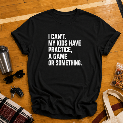I Can't My Kids Have Practice, A Game or Something Tee
