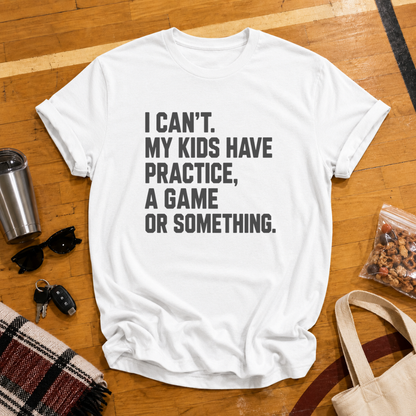 I Can't My Kids Have Practice, A Game or Something Tee