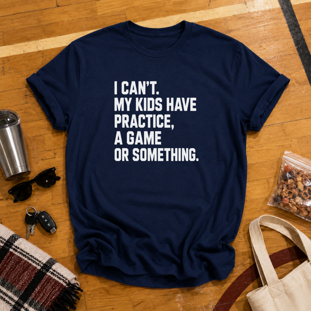 I Can't My Kids Have Practice, A Game or Something Tee