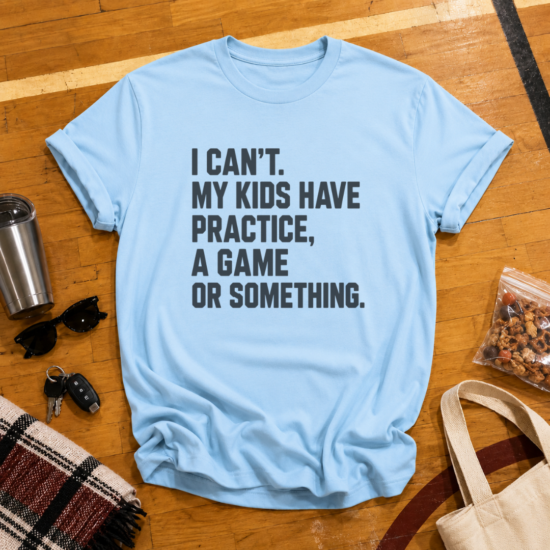 I Can't My Kids Have Practice, A Game or Something Tee