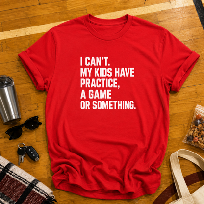 I Can't My Kids Have Practice, A Game or Something Tee