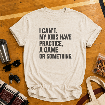 I Can't My Kids Have Practice, A Game or Something Tee