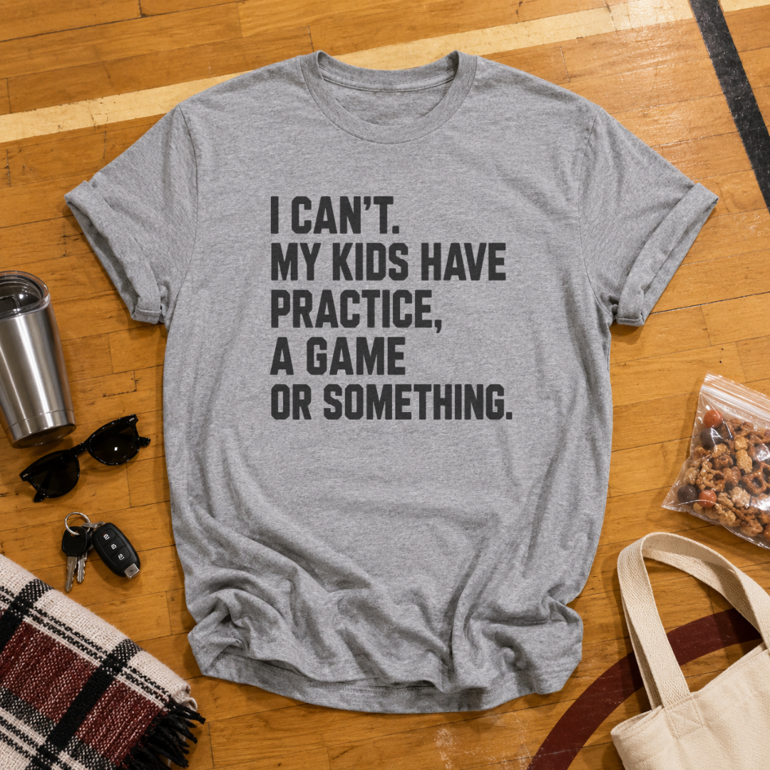 I Can't My Kids Have Practice, A Game or Something Tee