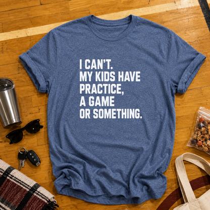 I Can't My Kids Have Practice, A Game or Something Tee